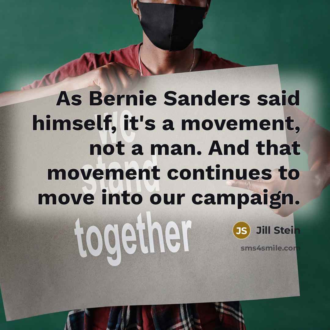 “As Bernie Sanders said himself, it's a movement, not a man. And that movement continues to move into our campaign.” quote by Jill Stein