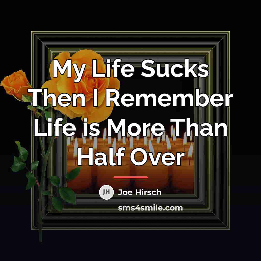 “My Life Sucks Then I Remember Life is More Than…” quote by Joe Hirsch
