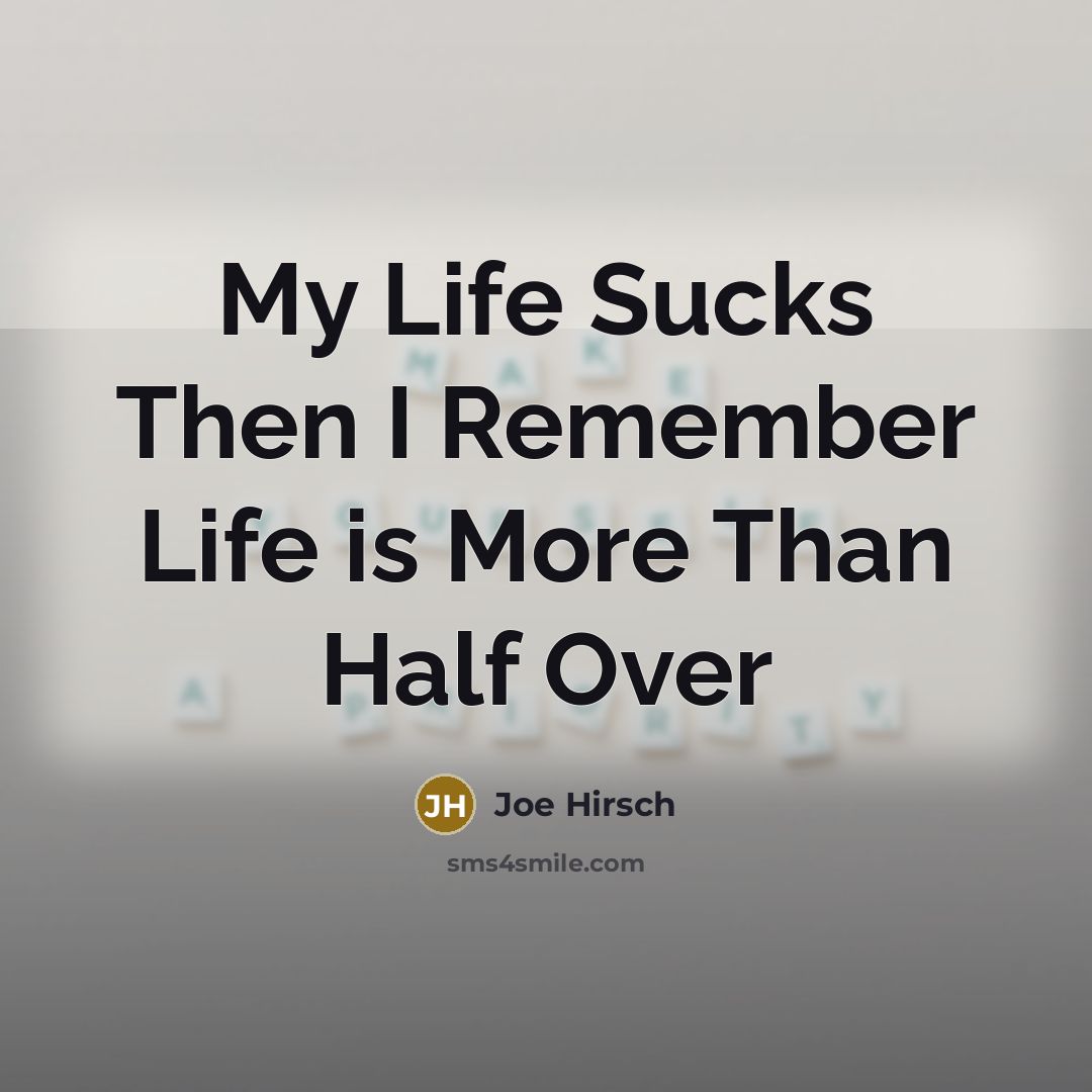 “My Life Sucks Then I Remember Life is More Than Half Over” quote by Joe Hirsch