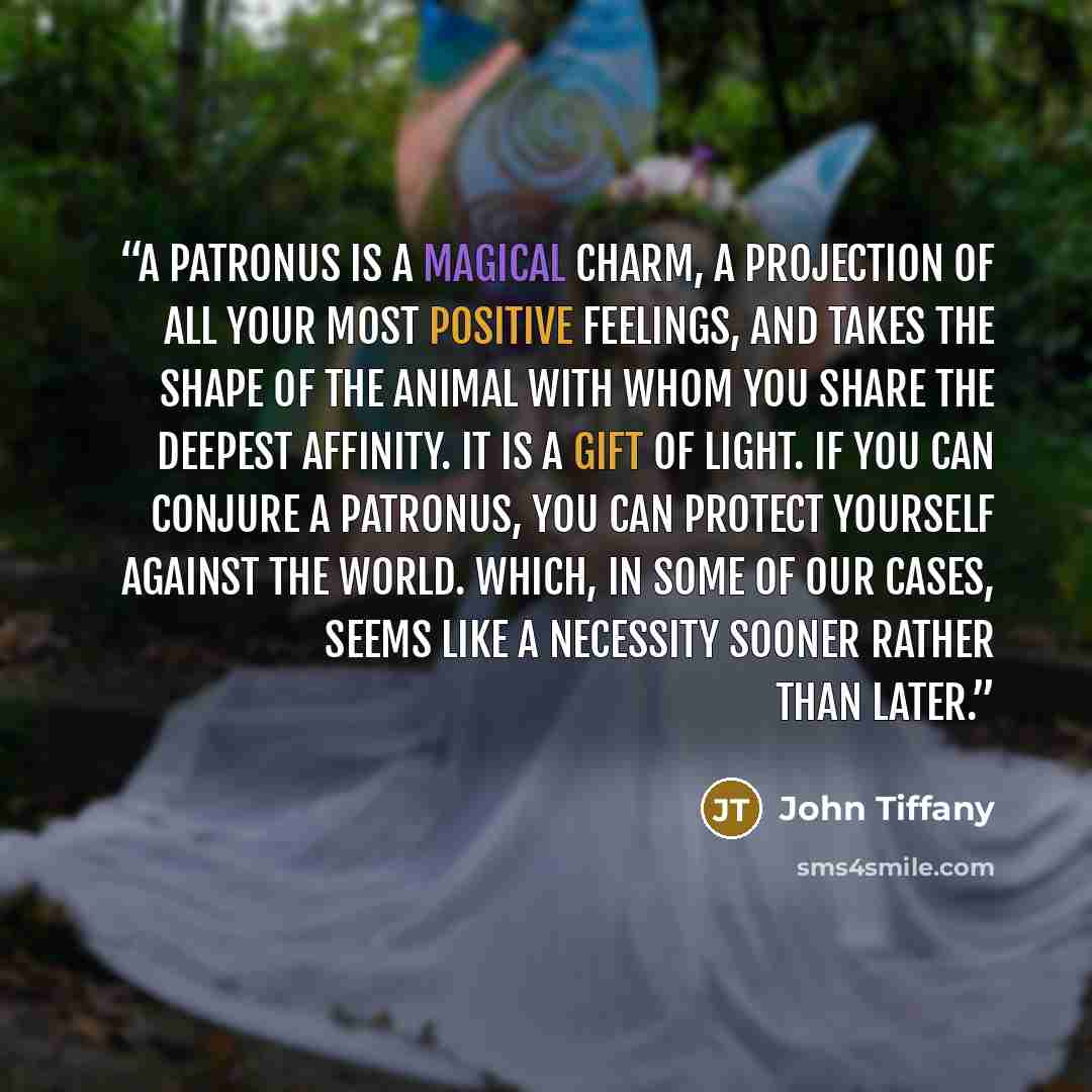 “A Patronus is a magical charm, a projection of all your most positive feelings, and takes the shape of the animal with whom you share the deepest affinity. It is a gift of light. If you can conjure a Patronus, you can protect yourself against the world. Which, in some of our cases, seems like a…” quote by John Tiffany