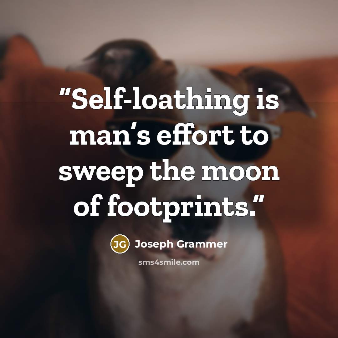 “Self-loathing is man’s effort to sweep the moon of footprints.” quote by Joseph Grammer