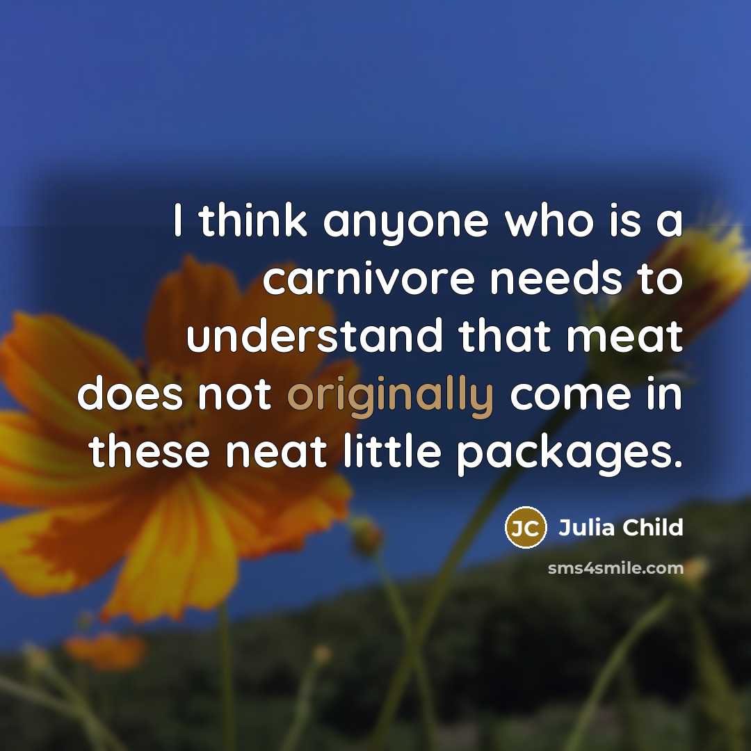 “I think anyone who is a carnivore needs to understand that meat does not originally come in these neat little packages.” quote by Julia Child