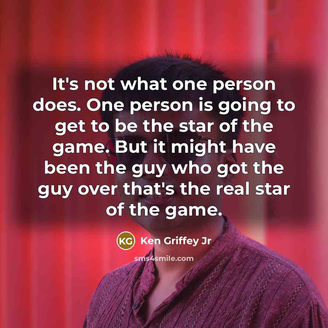“It's not what one person does. One person is going to get to be the star of the game. But it might have been the guy who got the guy over that's the real star of the game.” quote by Ken Griffey Jr