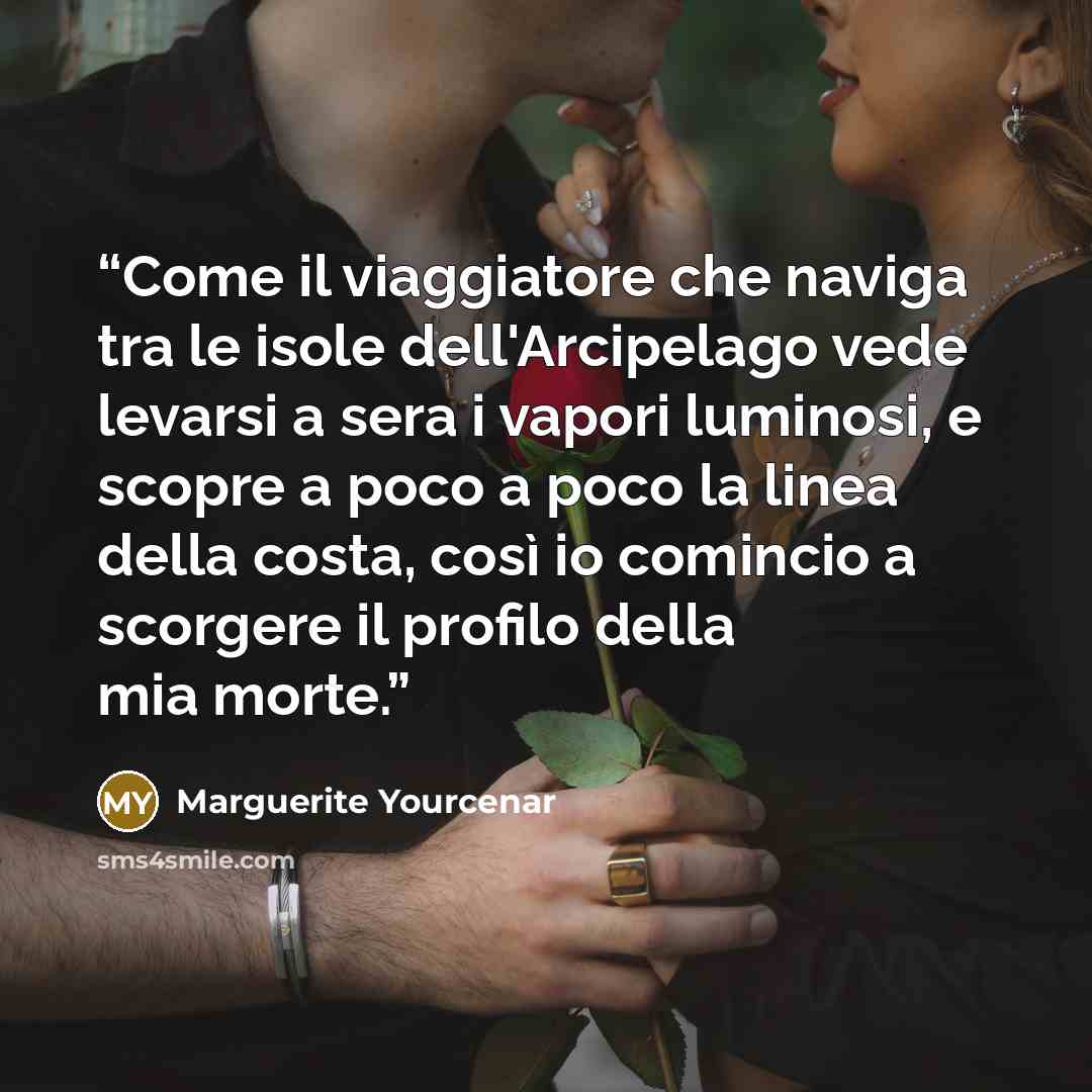 “Come il viaggiatore che naviga tra le isole dell'Arcipelago vede levarsi a sera i vapori luminosi, e scopre a poco a poco la linea della costa, così io comincio a scorgere il profilo della mia morte.” quote by Marguerite Yourcenar