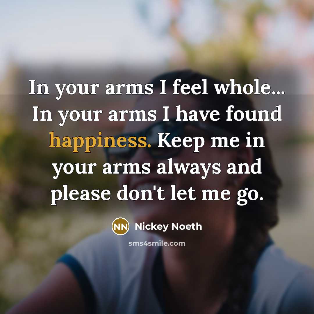 “In your arms I feel whole... In your arms I have found happiness. Keep me in your arms always and please don't let me go.” quote by Nickey Noeth