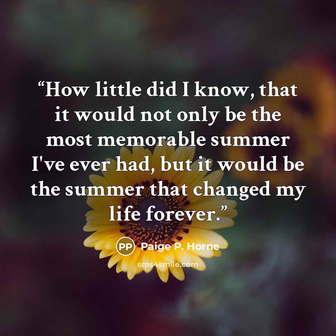 “How little did I know, that it would not only be the most memorable summer I've ever had, but it would be the summer that changed my life forever.” quote by Paige P. Horne