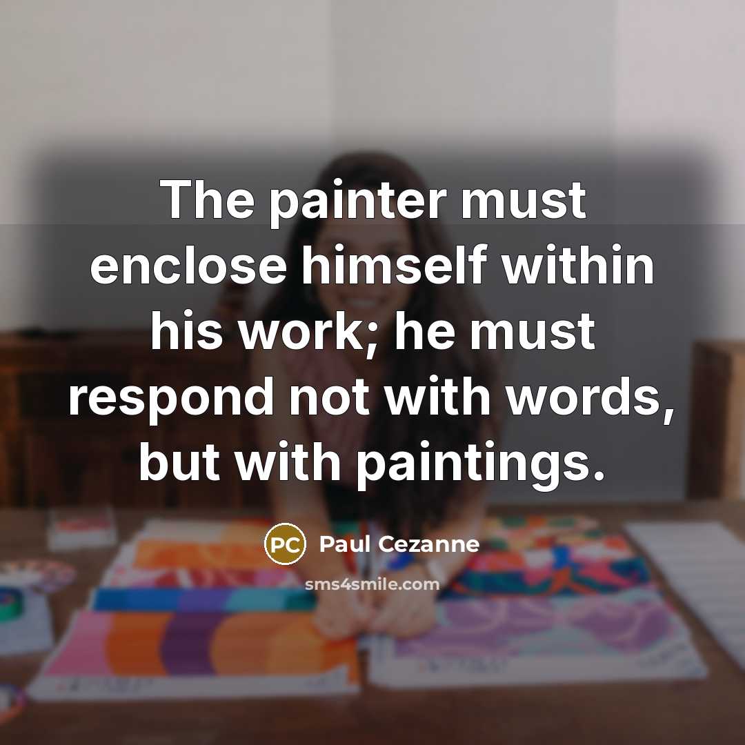 “The painter must enclose himself within his work; he must respond not with words, but with paintings.” quote by Paul Cezanne