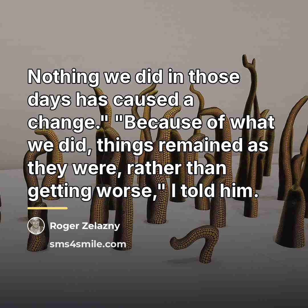 “Nothing we did in those days has caused a change."…” quote by Roger Zelazny