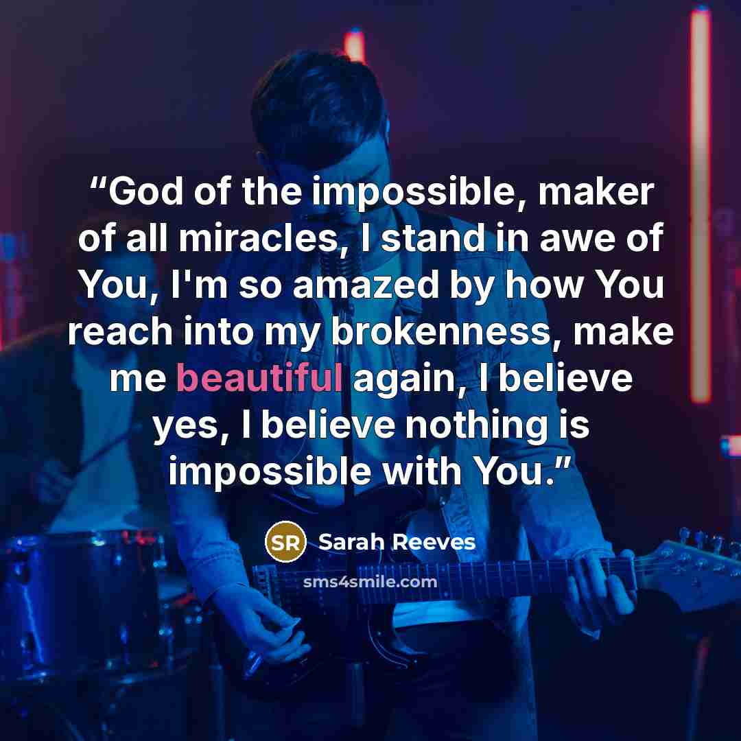 “God of the impossible, maker of all miracles, I stand in awe of You, I'm so amazed by how You reach into my brokenness, make me beautiful again, I believe yes, I believe nothing is impossible with You.” quote by Sarah Reeves