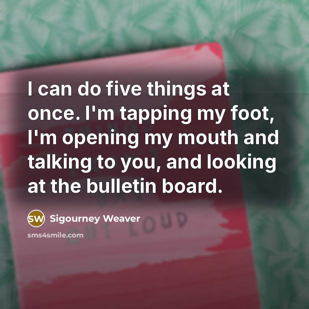“I can do five things at once. I'm tapping my foot, I'm opening my mouth and talking to you, and looking at the bulletin board.” quote by Sigourney Weaver
