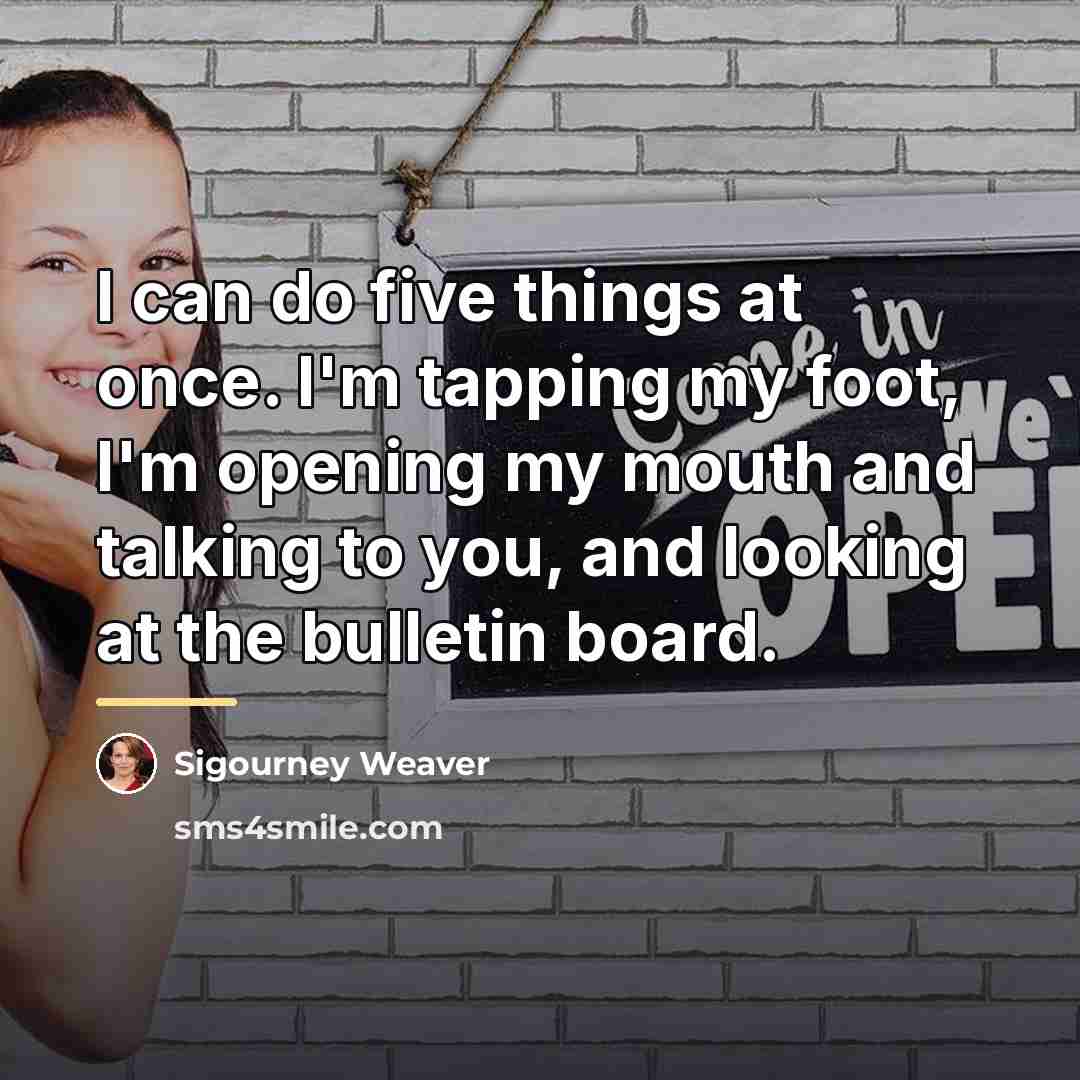 “I can do five things at once. I'm tapping my…” quote by Sigourney Weaver