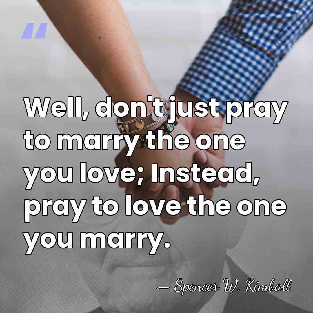 Well, don't just pray to marry the one you love; Instead, pray&hellip; - Spencer W. Kimball