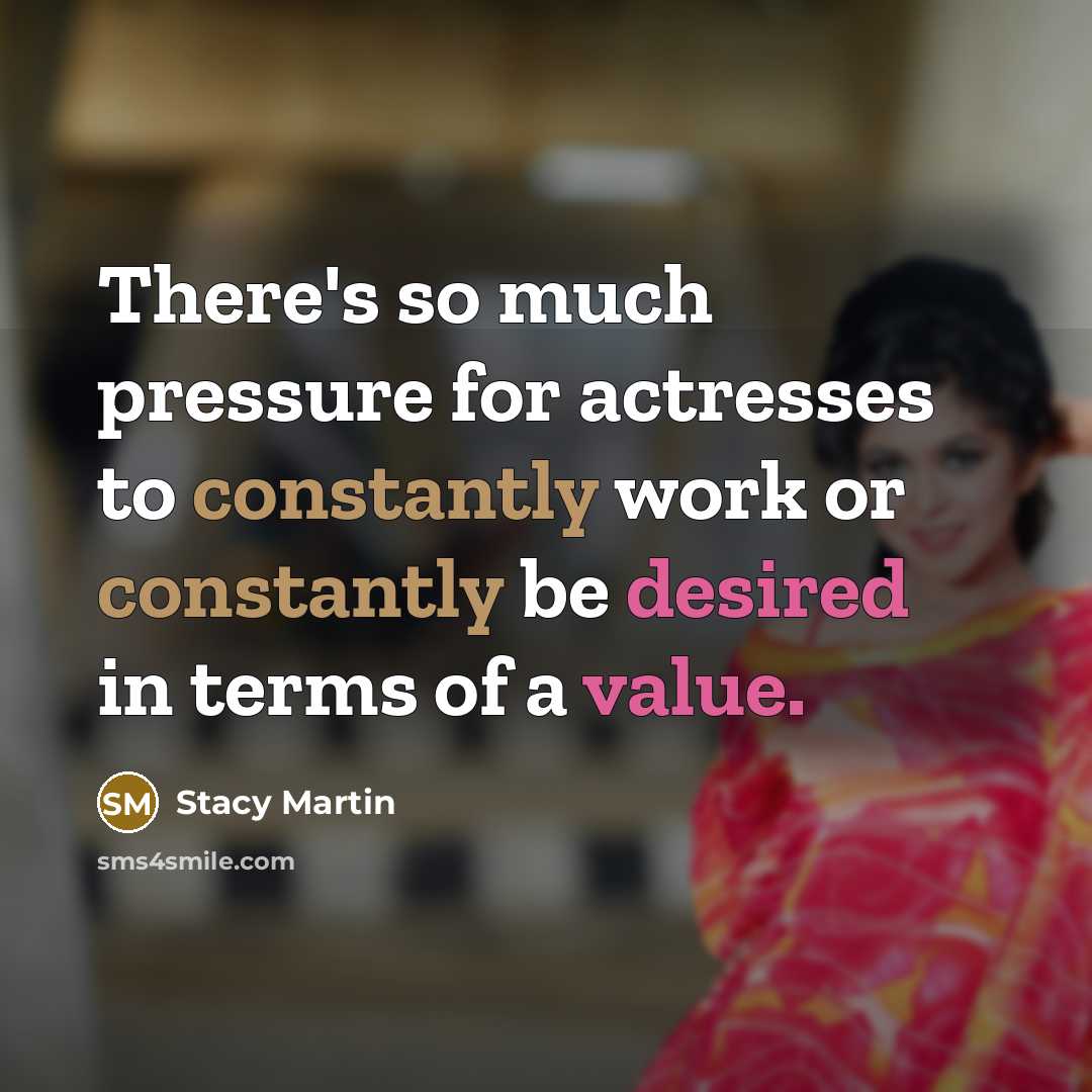 “There's so much pressure for actresses to constantly work or constantly be desired in terms of a value.” quote by Stacy Martin