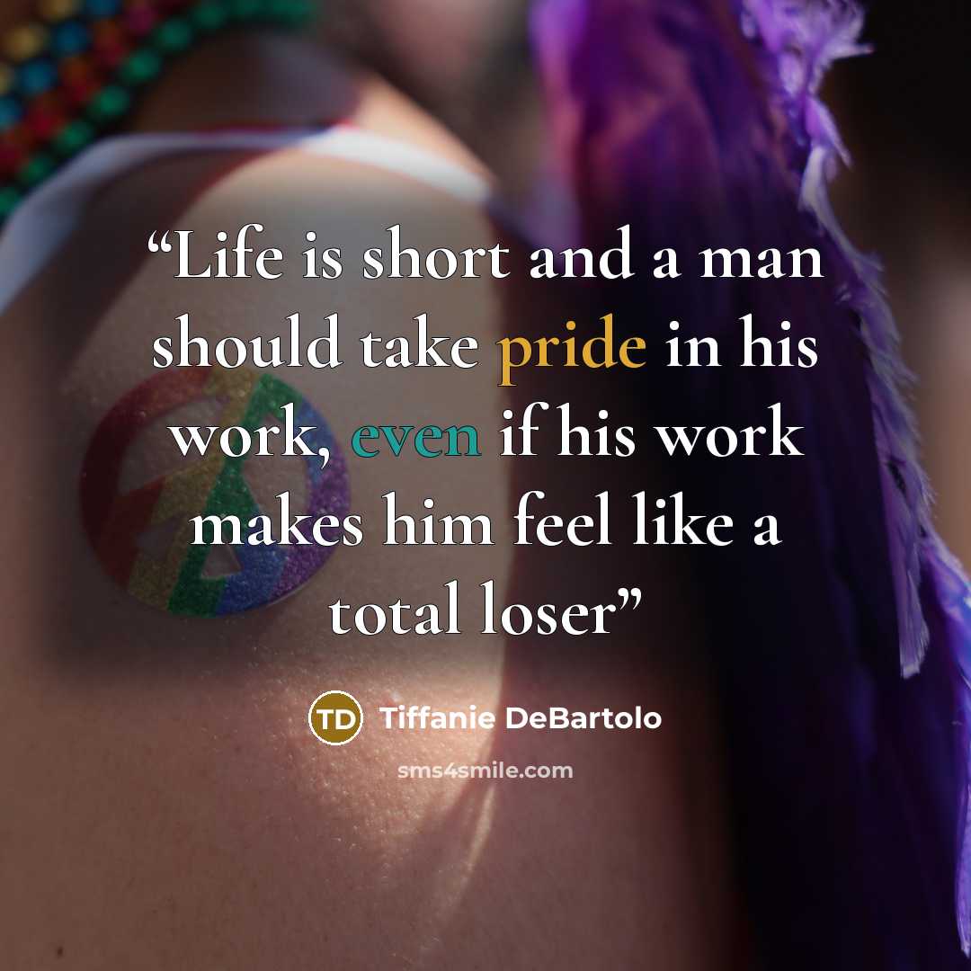 “Life is short and a man should take pride in his work, even if his work makes him feel like a total loser” quote by Tiffanie DeBartolo