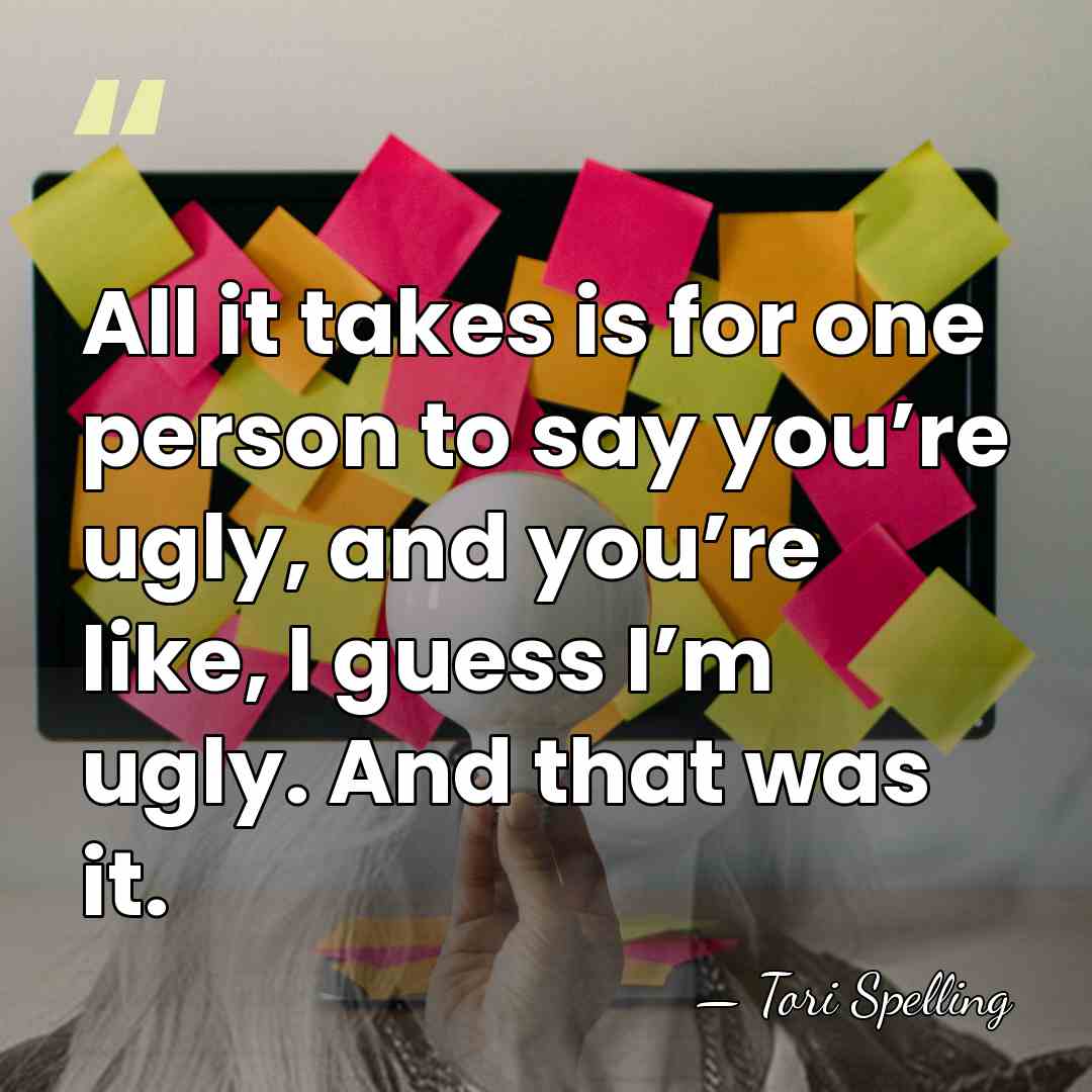 All it takes is for one person to say you’re ugly, and&hellip; - Tori Spelling