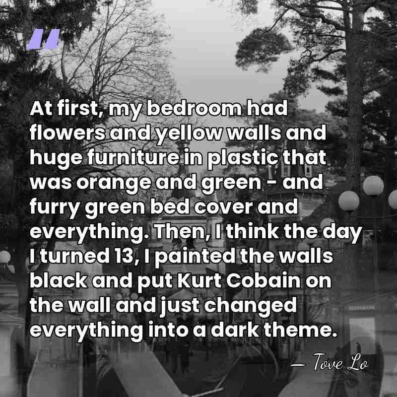 At first, my bedroom had flowers and yellow walls and huge furniture&hellip; - Tove Lo