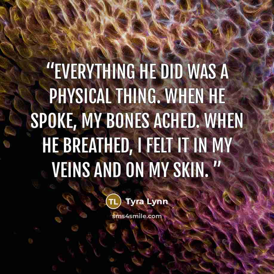 “Everything he did was a physical thing. When he spoke, my bones ached. When he breathed, I felt it in my veins and on my skin.” quote by Tyra Lynn