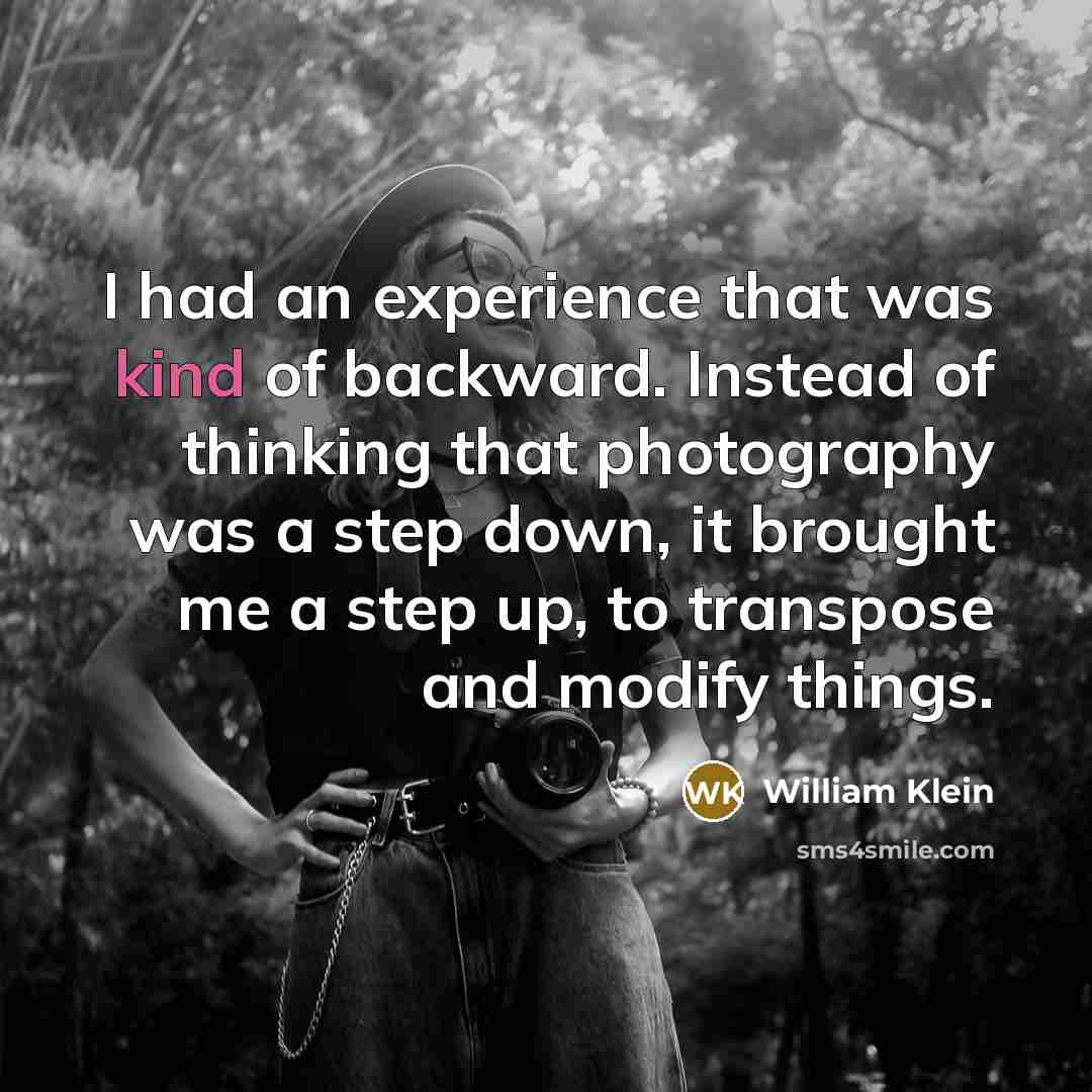 “I had an experience that was kind of backward. Instead of thinking that photography was a step down, it brought me a step up, to transpose and modify things.” quote by William Klein