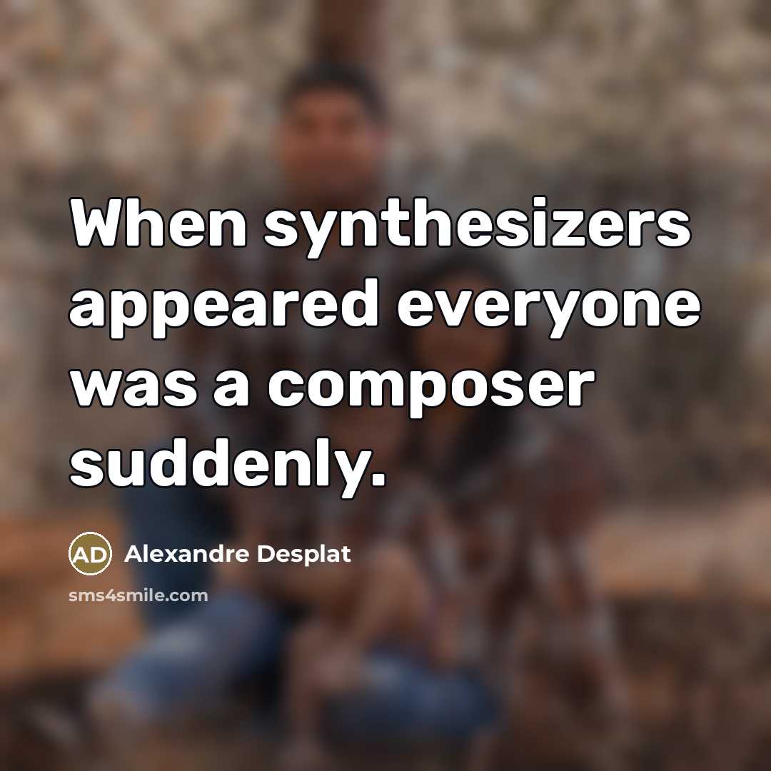 “When synthesizers appeared everyone was a composer suddenly.…” quote by Alexandre Desplat