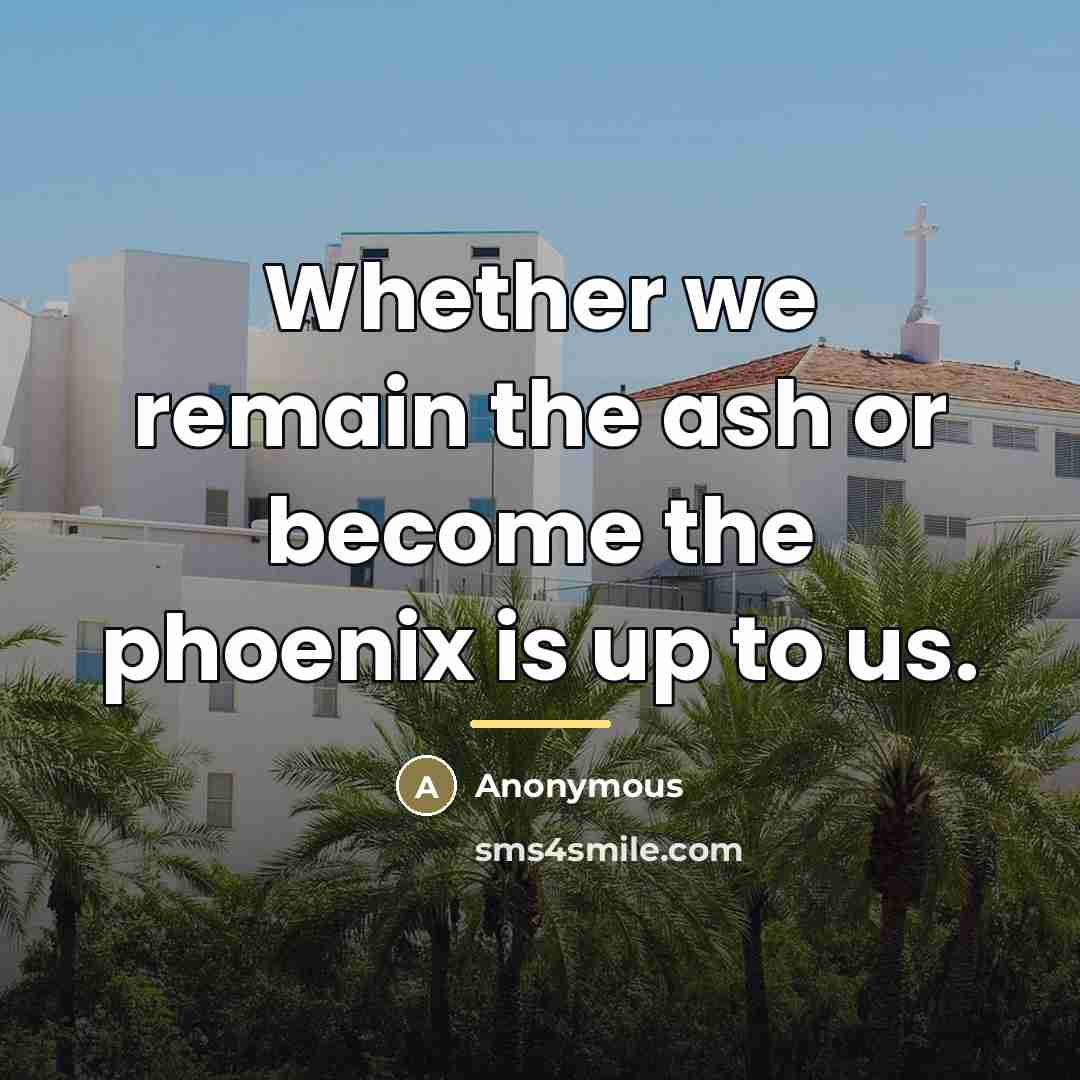 “Whether we remain the ash or become the phoenix is…” quote by Anonymous