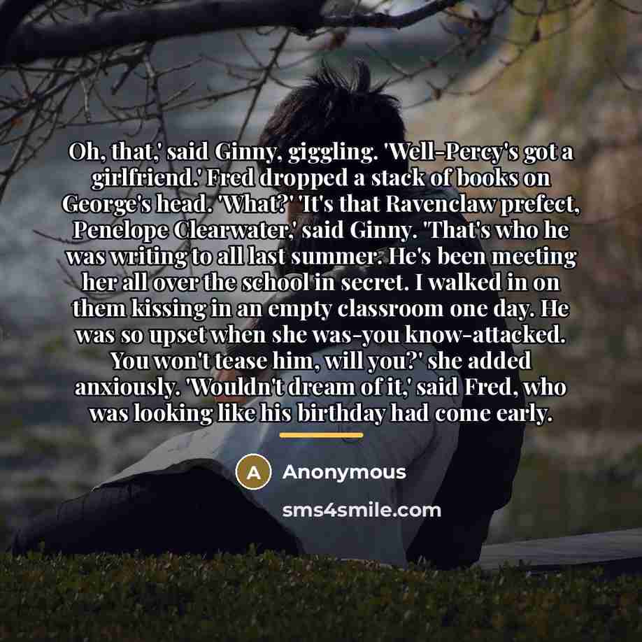 “Oh, that,' said Ginny, giggling. 'Well-Percy's got a girlfriend.' Fred…” quote by Anonymous