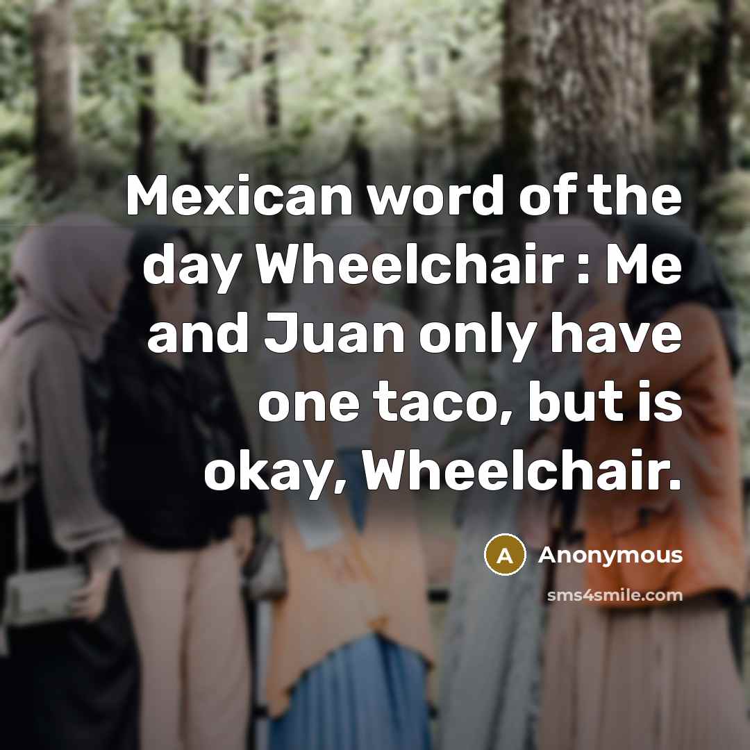 “Mexican word of the day Wheelchair : Me and Juan only have one taco, but is okay, Wheelchair.” quote by Anonymous