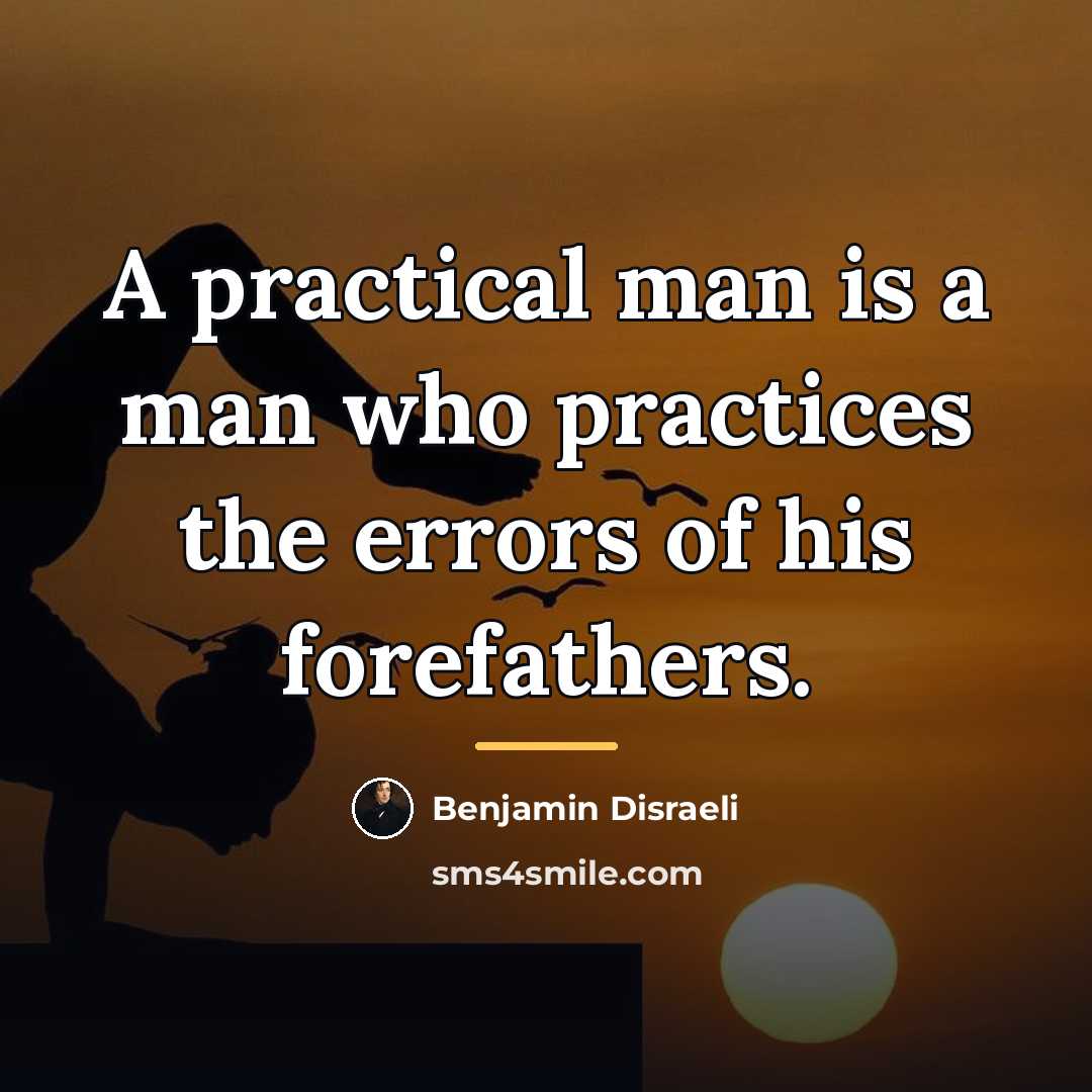 “A practical man is a man who practices the errors…” quote by Benjamin Disraeli
