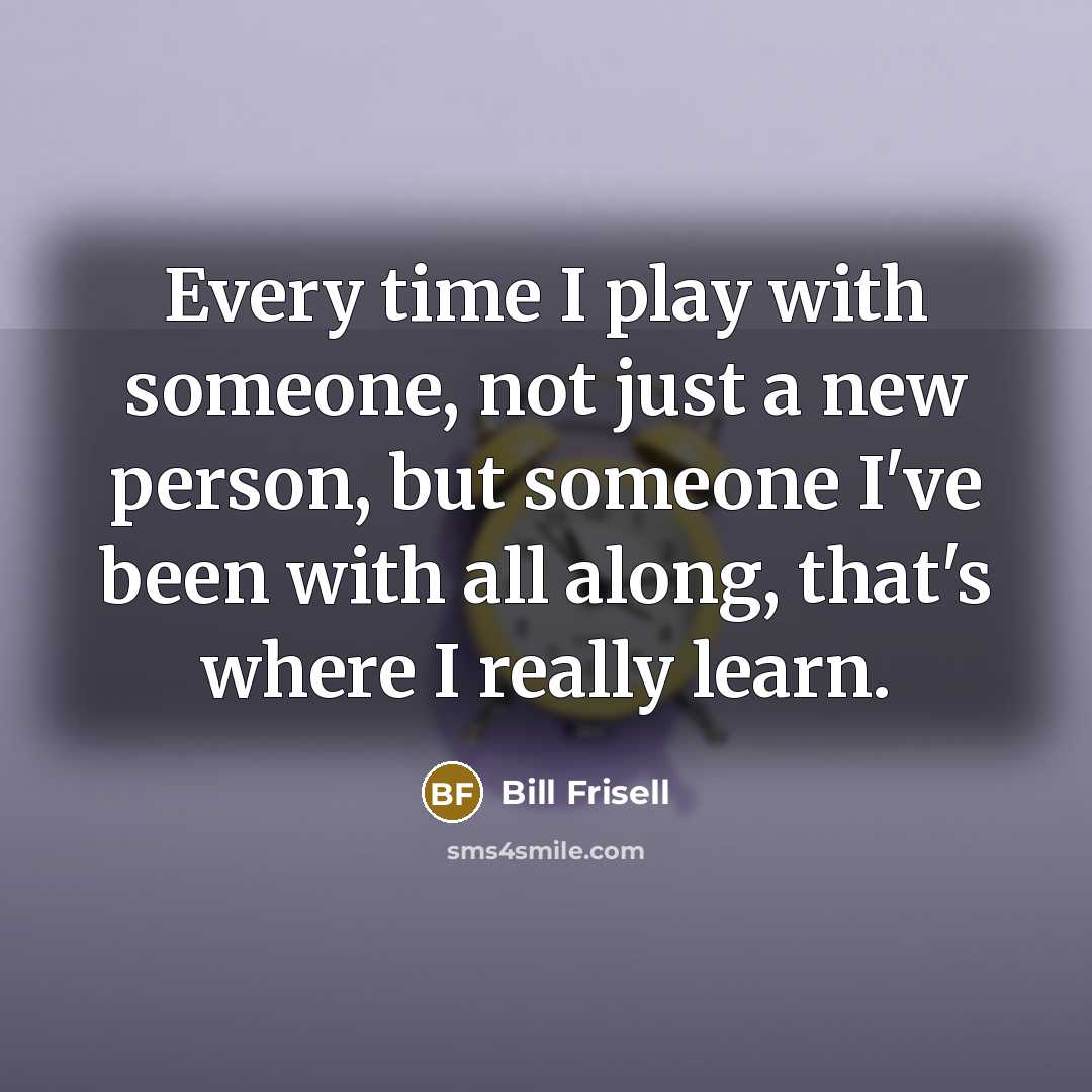 “Every time I play with someone, not just a new…” quote by Bill Frisell