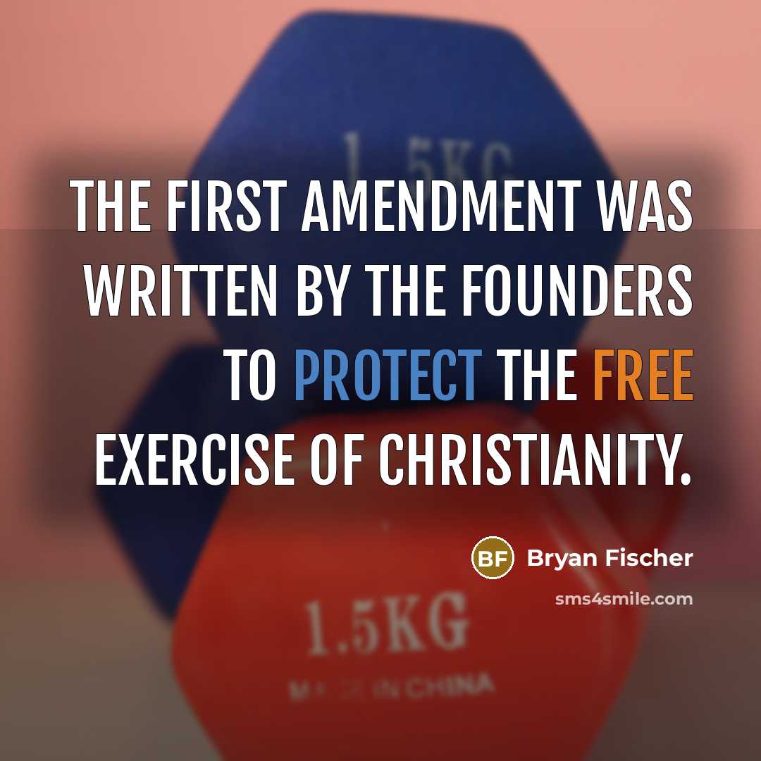 “The First Amendment was written by the Founders to protect the free exercise of Christianity.” quote by Bryan Fischer
