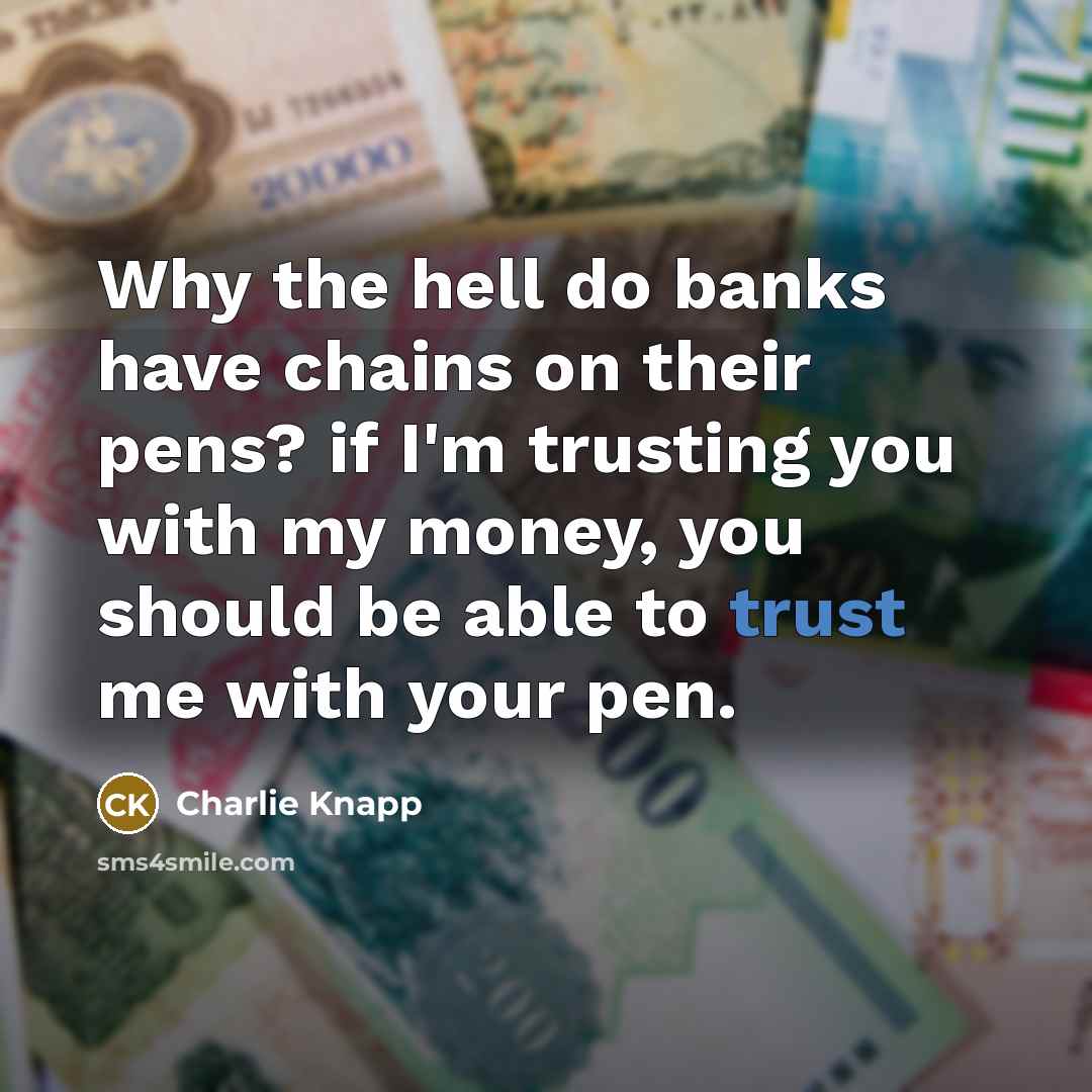 “Why the hell do banks have chains on their pens? if I'm trusting you with my money, you should be able to trust me with your pen.” quote by Charlie Knapp