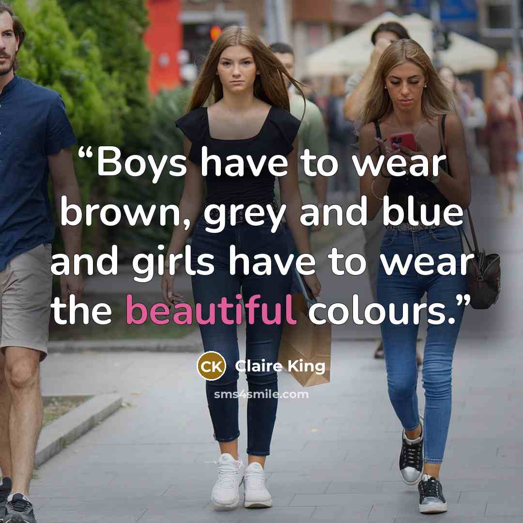 “Boys have to wear brown, grey and blue and girls have to wear the beautiful colours.” quote by Claire King