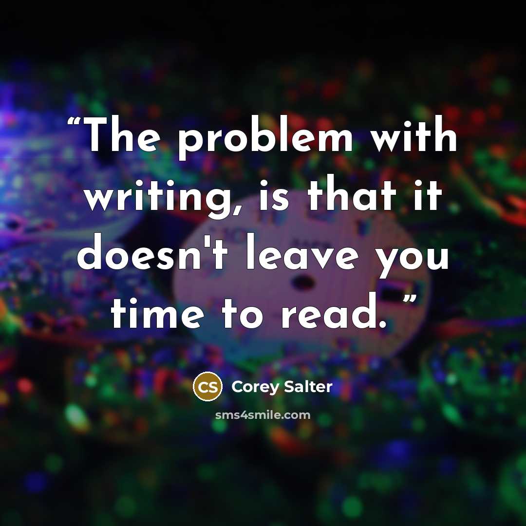 “The problem with writing, is that it doesn't leave you time to read.” quote by Corey Salter