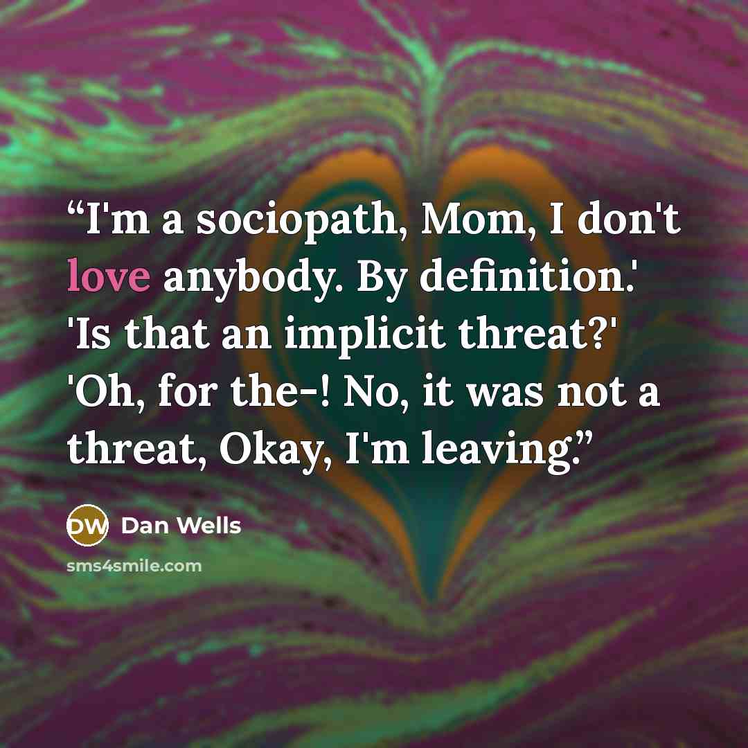 “I'm a sociopath, Mom, I don't love anybody. By definition.' 'Is that an implicit threat?' 'Oh, for the-! No, it was not a threat, Okay, I'm leaving.” quote by Dan Wells