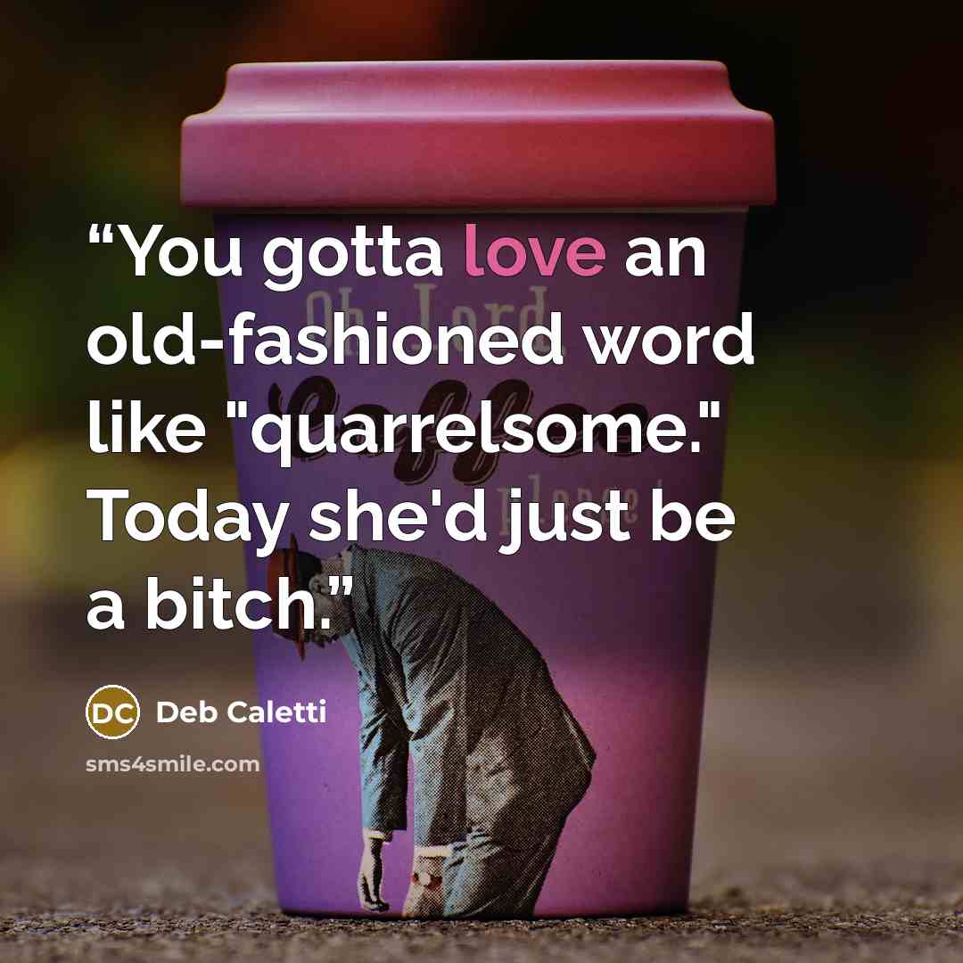 “You gotta love an old-fashioned word like "quarrelsome." Today she'd just be a bitch.” quote by Deb Caletti