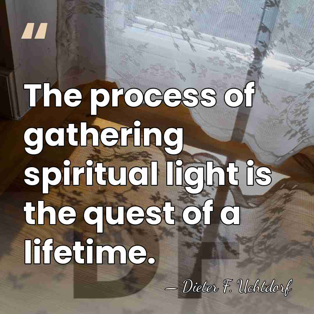 The process of gathering spiritual light is the quest of a lifetime. - Dieter F. Uchtdorf