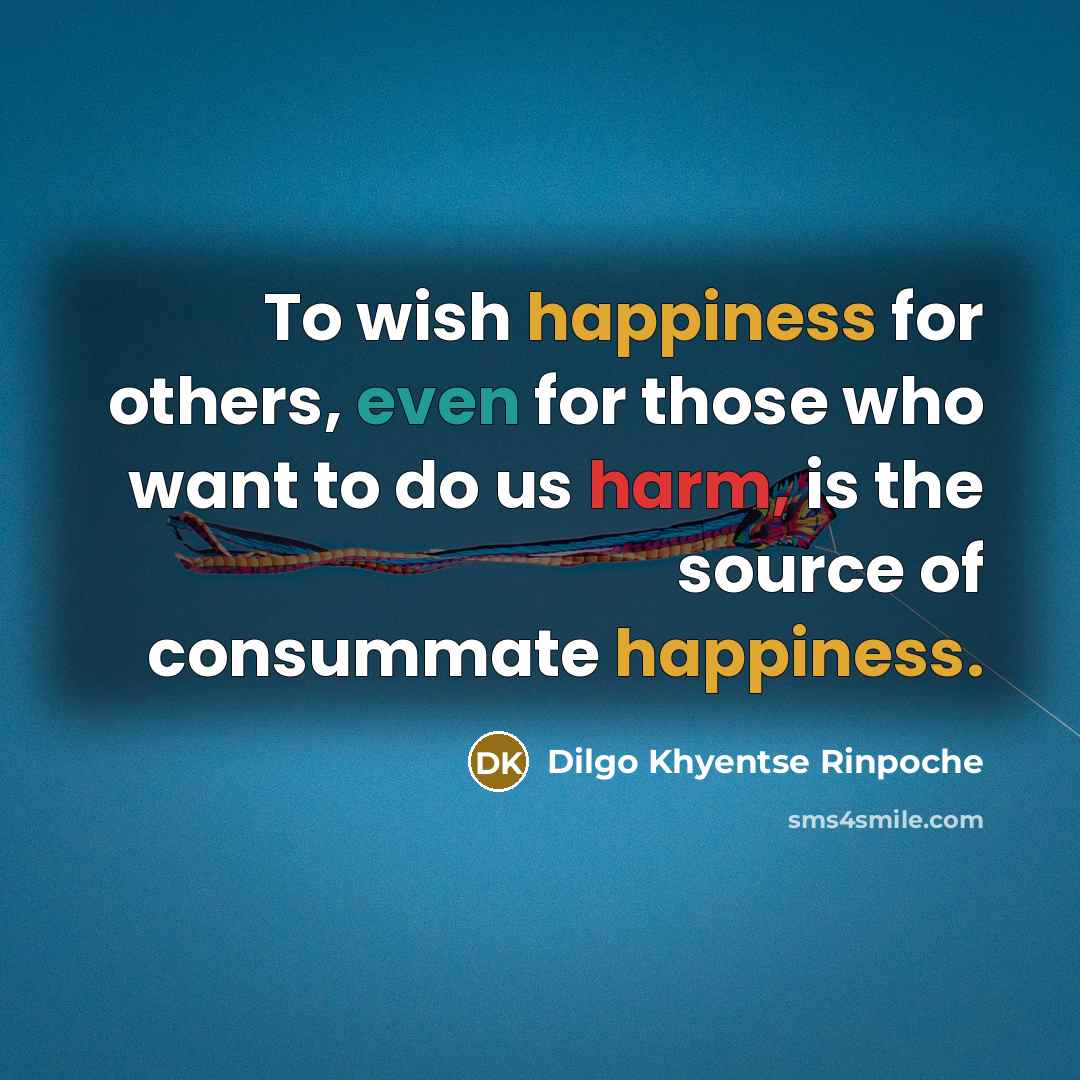 “To wish happiness for others, even for those who want to do us harm, is the source of consummate happiness.” quote by Dilgo Khyentse Rinpoche