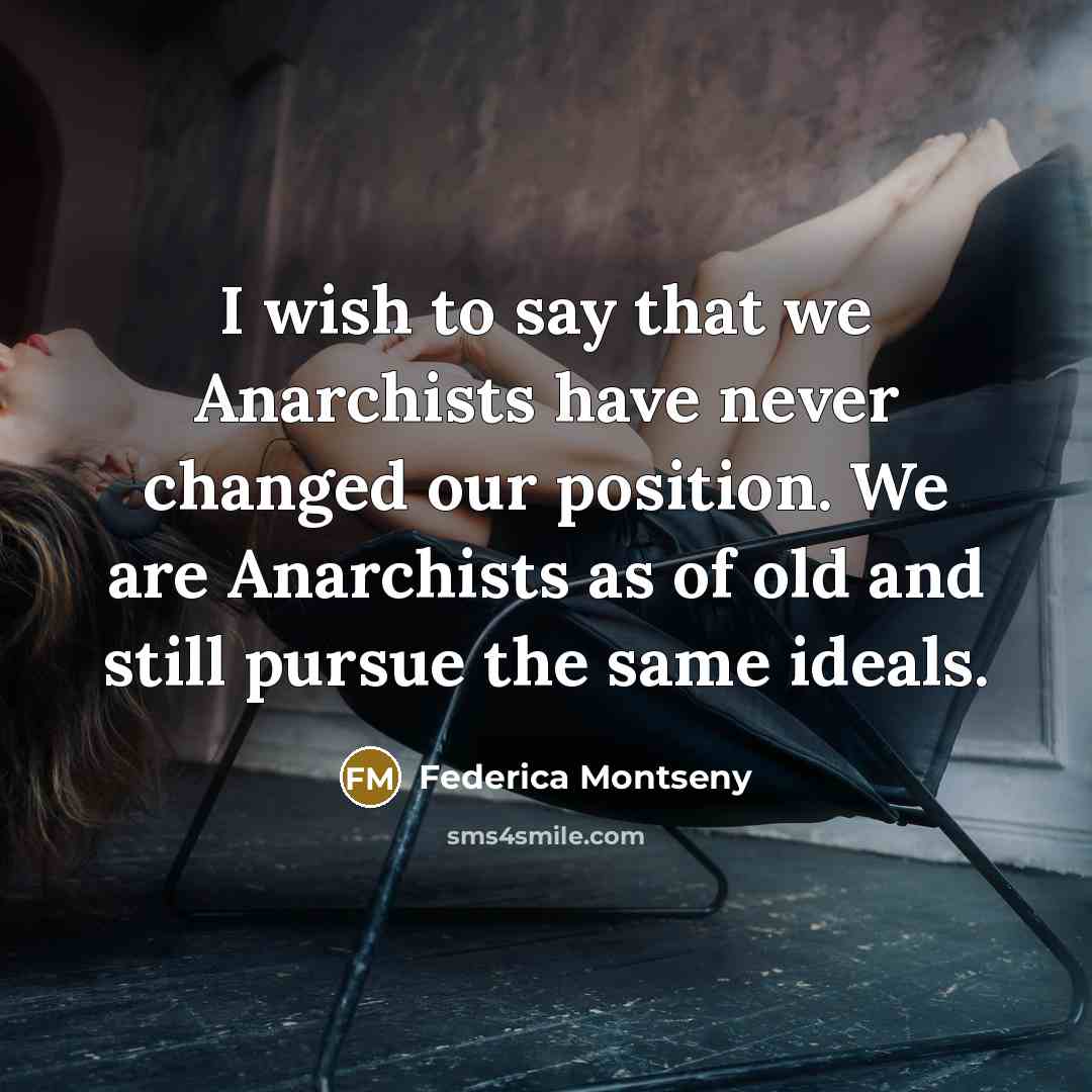 “I wish to say that we Anarchists have never changed our position. We are Anarchists as of old and still pursue the same ideals.” quote by Federica Montseny