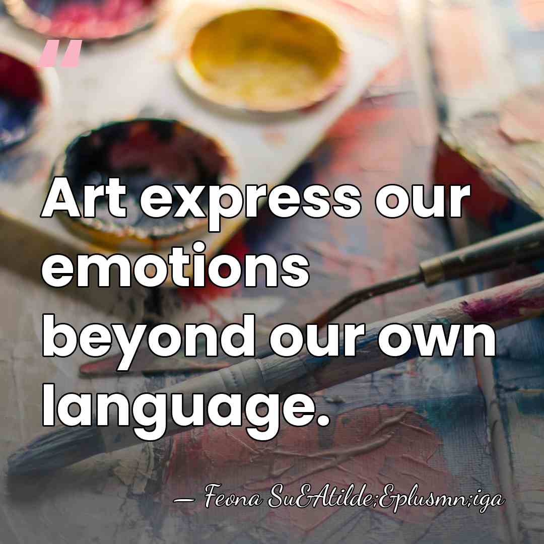 Art express our emotions beyond our own language. - Feona Su&Atilde;&plusmn;iga