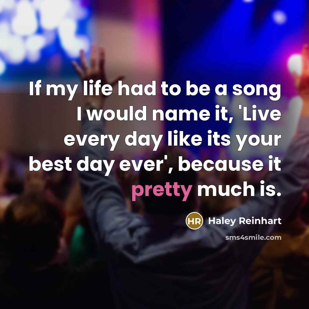 “If my life had to be a song I would name it, 'Live every day like its your best day ever', because it pretty much is.” quote by Haley Reinhart