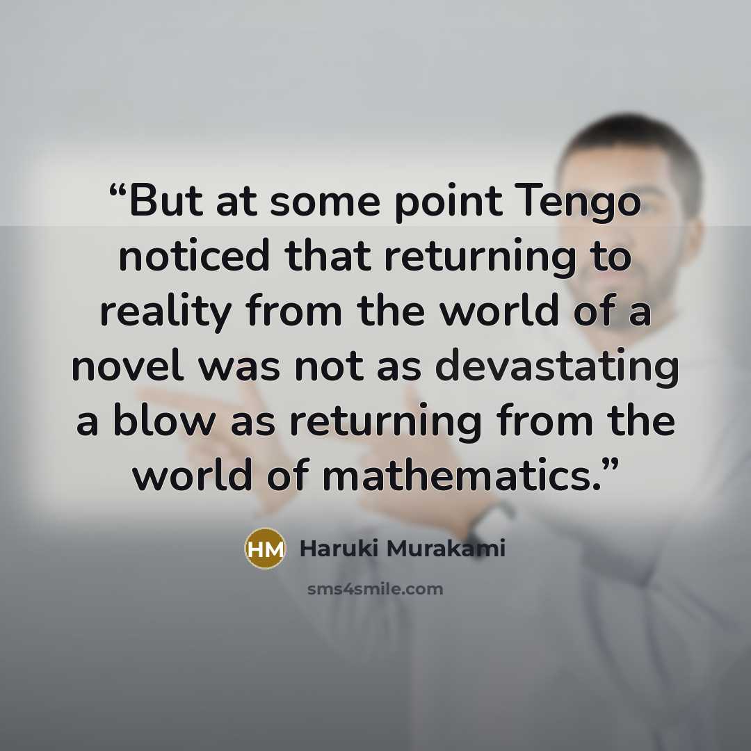 “But at some point Tengo noticed that returning to reality from the world of a novel was not as devastating a blow as returning from the world of mathematics.” quote by Haruki Murakami