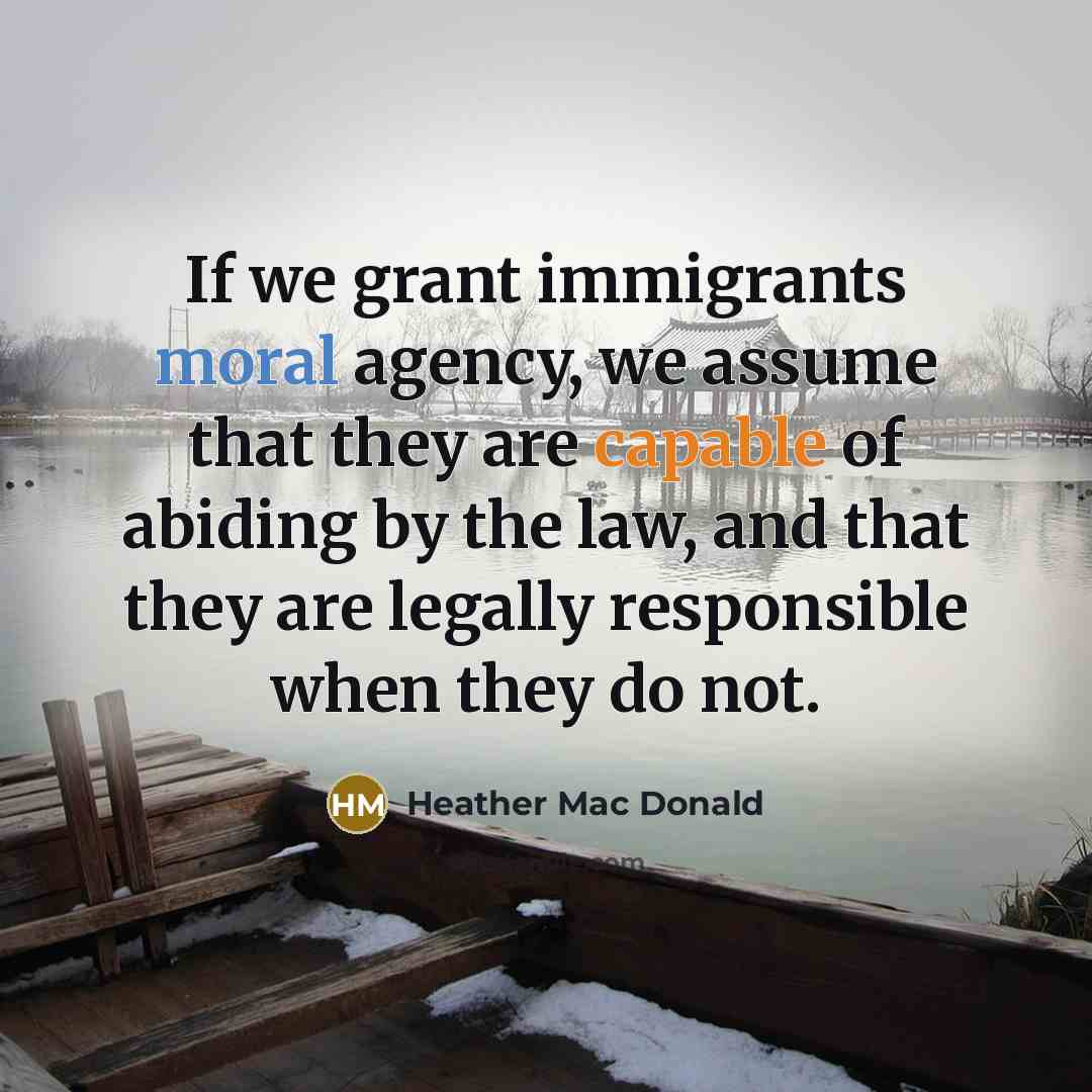 “If we grant immigrants moral agency, we assume that they…” quote by Heather Mac Donald