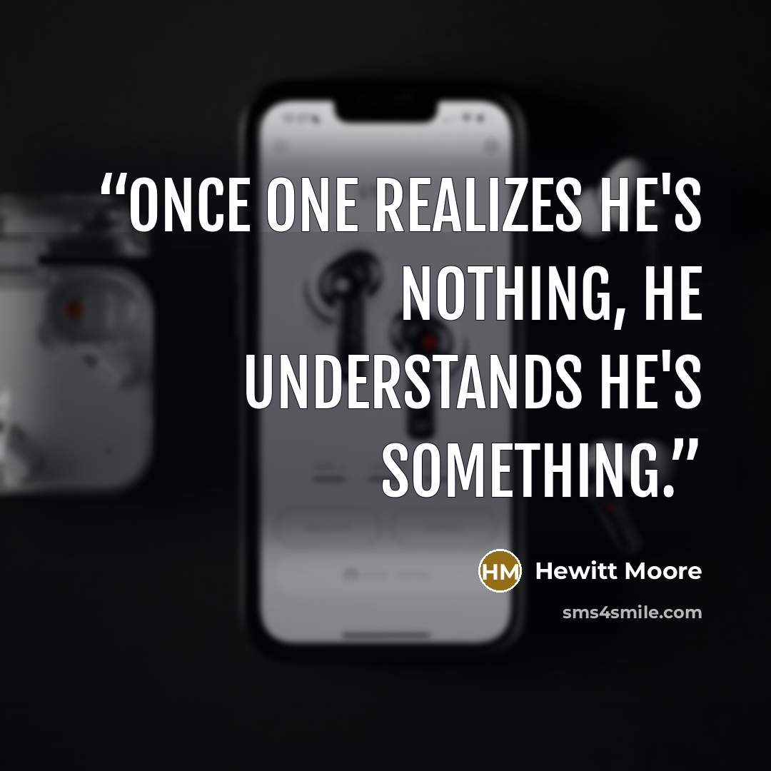 “Once one realizes he's nothing, he understands he's something.” quote by Hewitt Moore