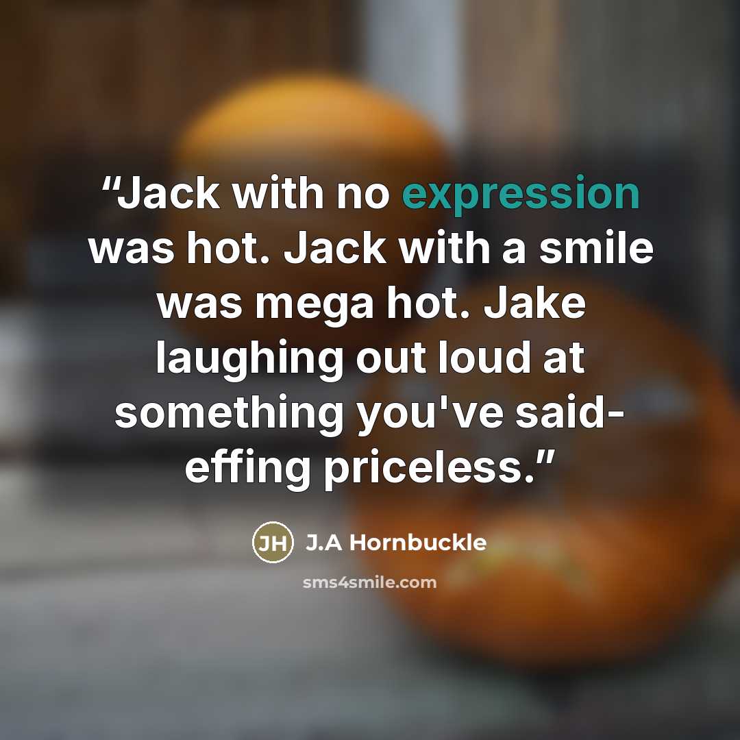 “Jack with no expression was hot. Jack with a smile was mega hot. Jake laughing out loud at something you've said- effing priceless.” quote by J.A Hornbuckle