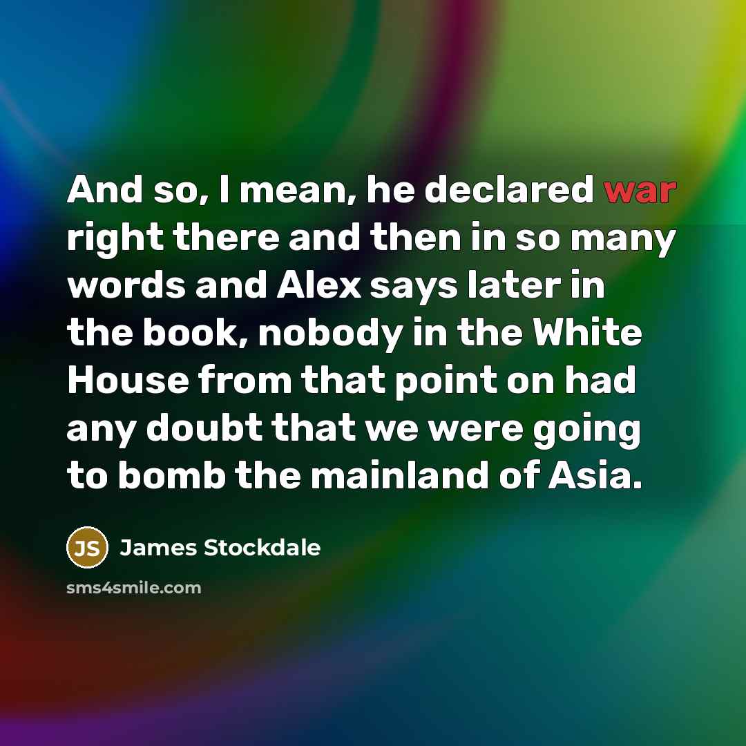 “And so, I mean, he declared war right there and…” quote by James Stockdale
