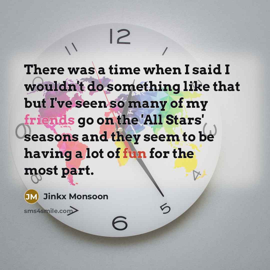 “There was a time when I said I wouldn't do something like that but I've seen so many of my friends go on the 'All Stars' seasons and they seem to be having a lot of fun for the most part.” quote by Jinkx Monsoon