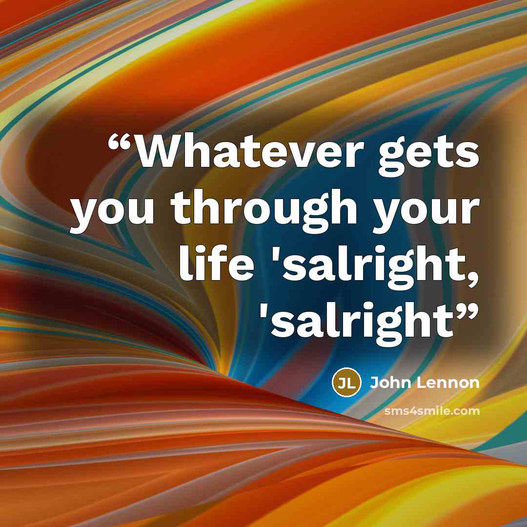 “Whatever gets you through your life 'salright, 'salright” quote by john lennon