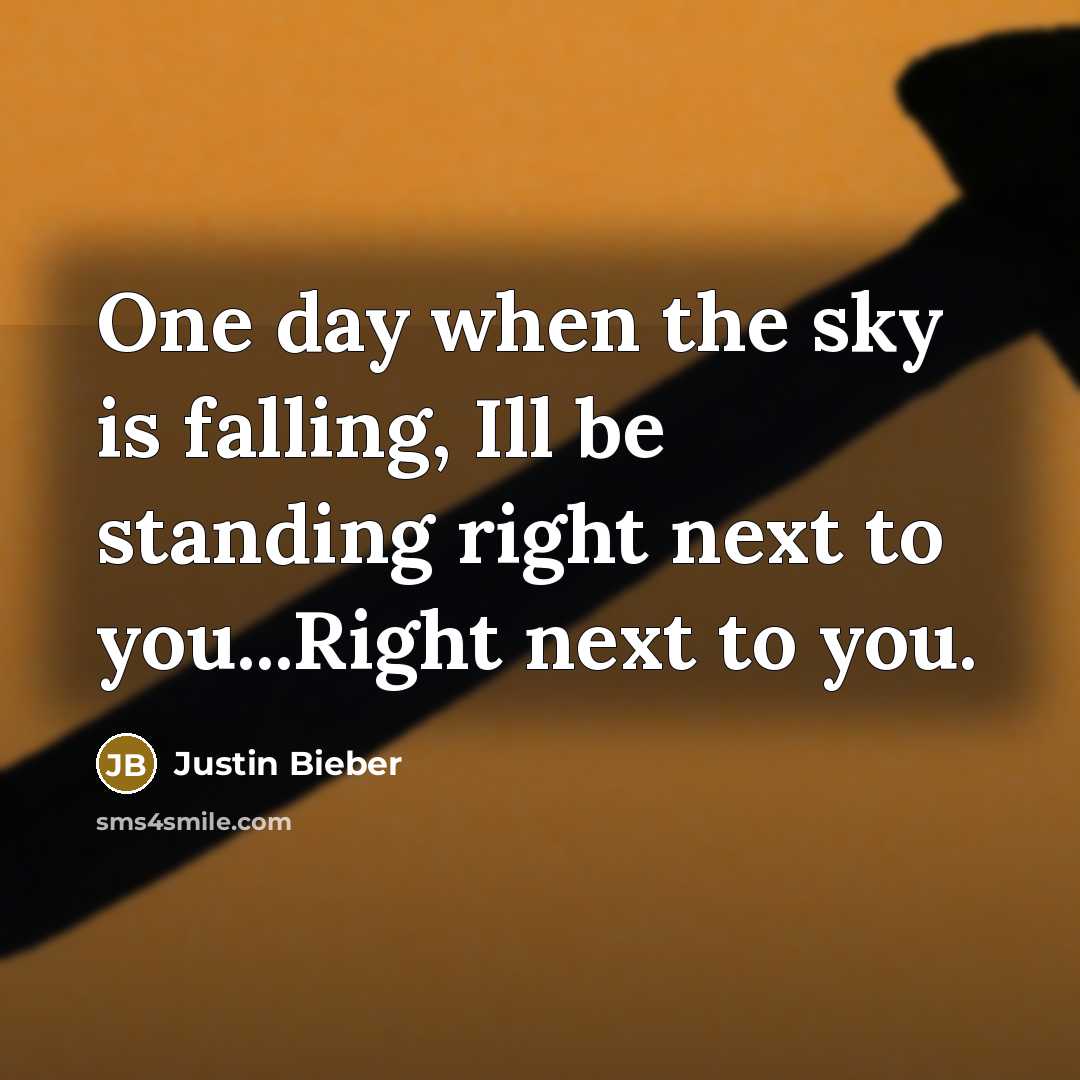 “One day when the sky is falling, Ill be standing right next to you...Right next to you.” quote by Justin Bieber