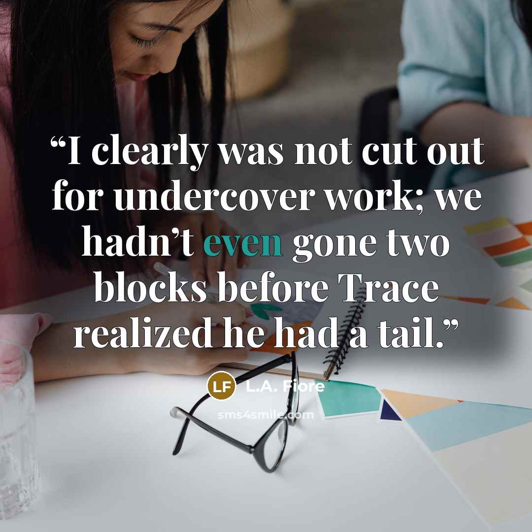 “I clearly was not cut out for undercover work; we hadn’t even gone two blocks before Trace realized he had a tail.” quote by L.A. Fiore