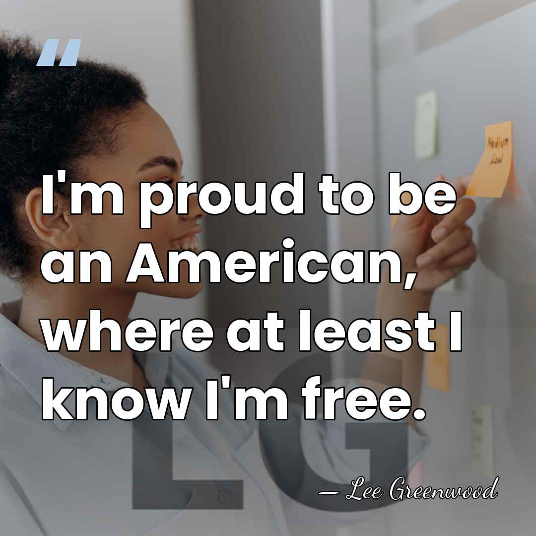 I'm proud to be an American, where at least I know I'm&hellip; - Lee Greenwood