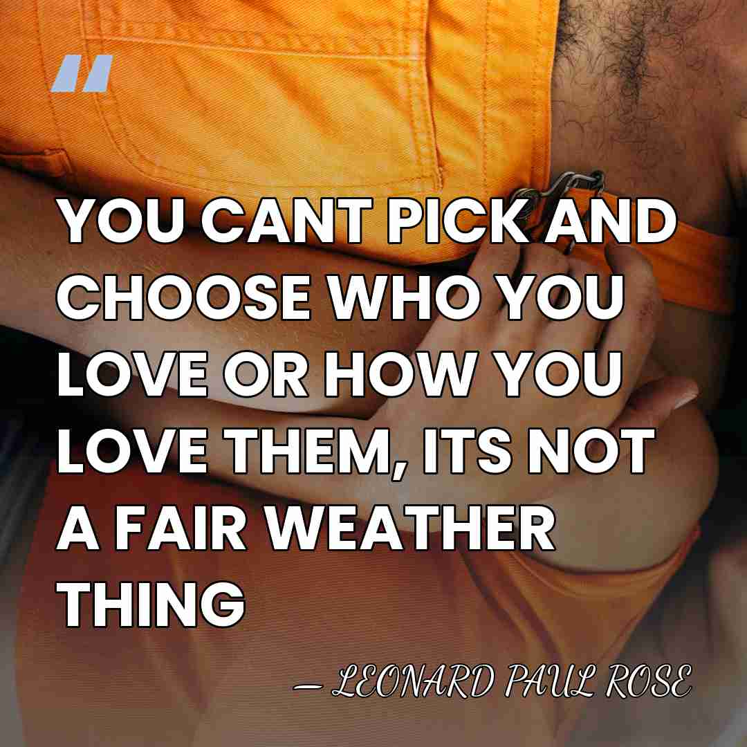 YOU CANT PICK AND CHOOSE WHO YOU LOVE OR HOW YOU LOVE&hellip; - LEONARD PAUL ROSE